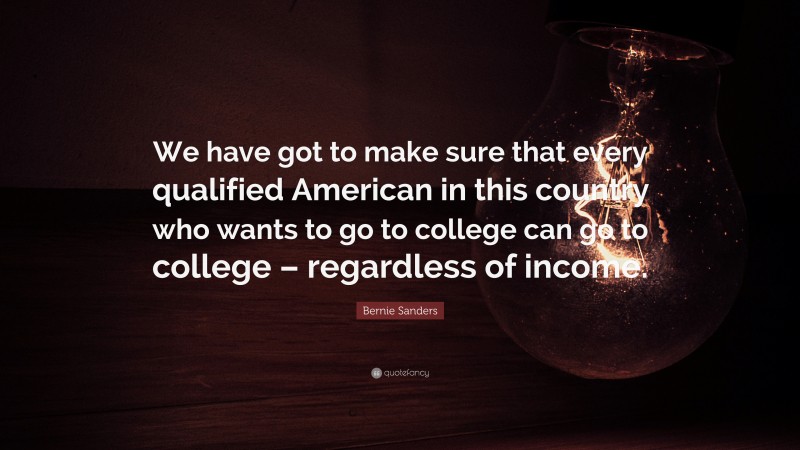 Bernie Sanders Quote: “We have got to make sure that every qualified American in this country who wants to go to college can go to college – regardless of income.”