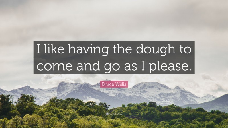 Bruce Willis Quote: “I like having the dough to come and go as I please.”