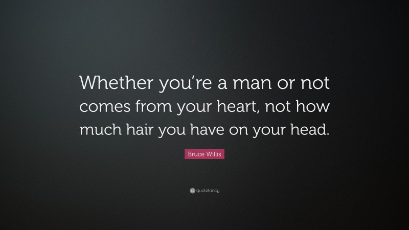 Bruce Willis Quote: “Whether you’re a man or not comes from your heart, not how much hair you have on your head.”