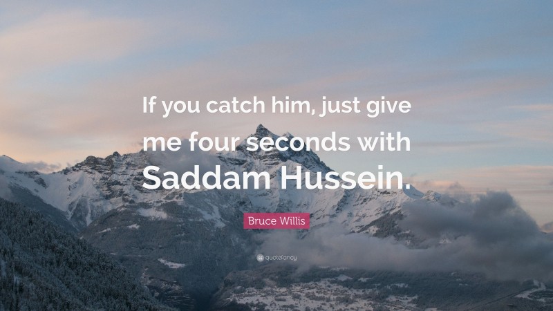 Bruce Willis Quote: “If you catch him, just give me four seconds with Saddam Hussein.”