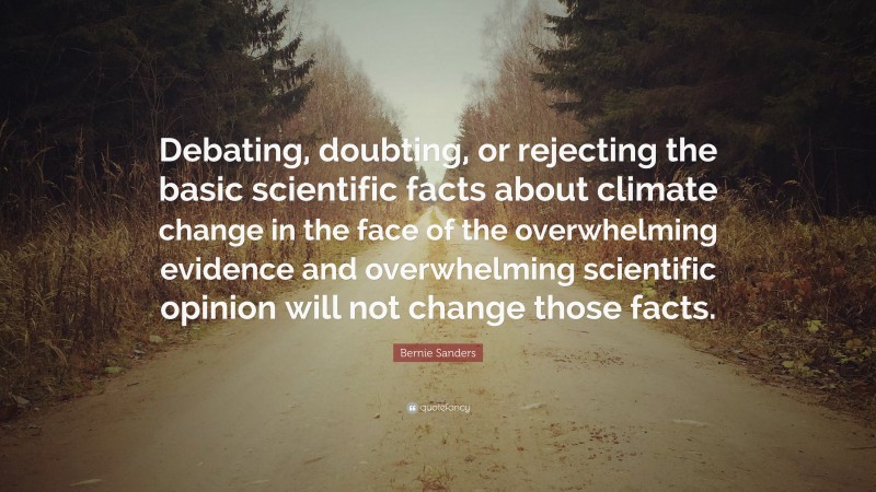 Bernie Sanders Quote: “Debating, doubting, or rejecting the basic scientific facts about climate change in the face of the overwhelming evidence and overwhelming scientific opinion will not change those facts.”