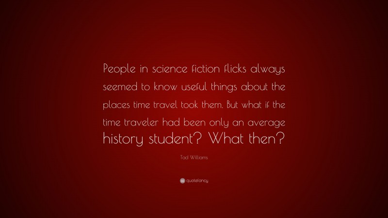 Tad Williams Quote: “People in science fiction flicks always seemed to know useful things about the places time travel took them. But what if the time traveler had been only an average history student? What then?”