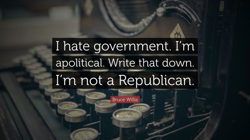 Bruce Willis Quote: “I hate government. I’m apolitical. Write that down. I’m not a Republican.”