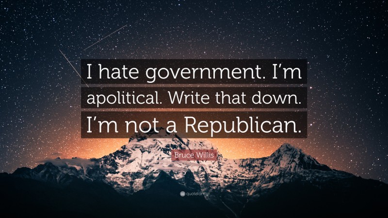 Bruce Willis Quote: “I hate government. I’m apolitical. Write that down. I’m not a Republican.”