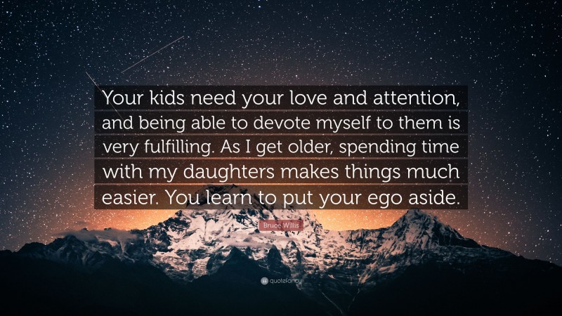 Bruce Willis Quote: “Your kids need your love and attention, and being able to devote myself to them is very fulfilling. As I get older, spending time with my daughters makes things much easier. You learn to put your ego aside.”