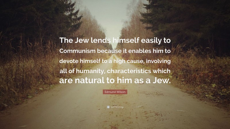 Edmund Wilson Quote: “The Jew lends himself easily to Communism because it enables him to devote himself to a high cause, involving all of humanity, characteristics which are natural to him as a Jew.”