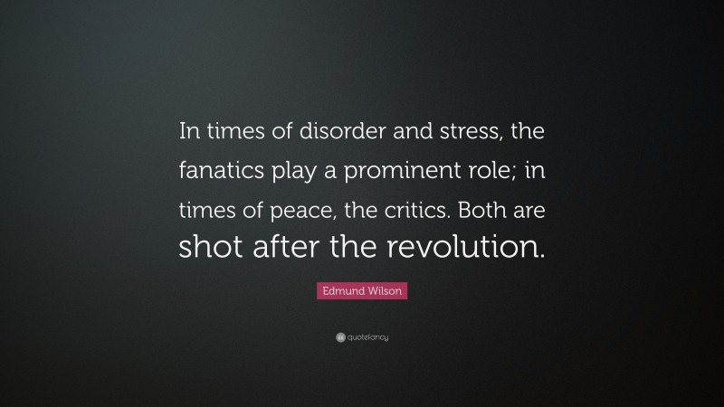 Edmund Wilson Quote: “In times of disorder and stress, the fanatics play a prominent role; in times of peace, the critics. Both are shot after the revolution.”