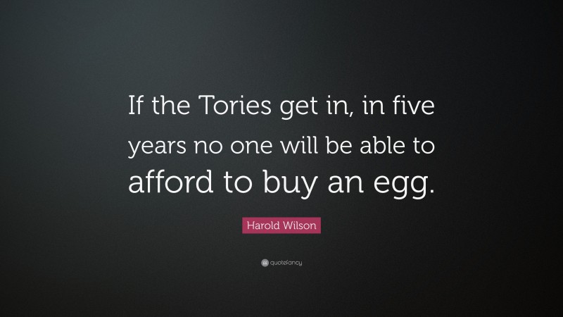 Harold Wilson Quote: “If the Tories get in, in five years no one will be able to afford to buy an egg.”