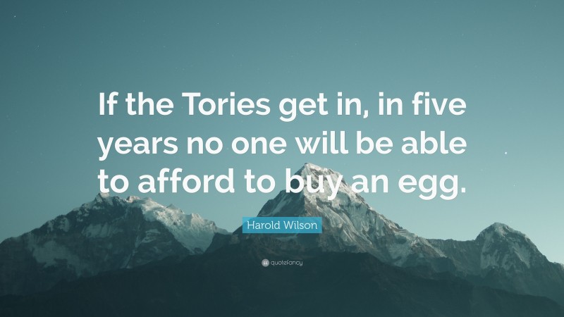 Harold Wilson Quote: “If the Tories get in, in five years no one will be able to afford to buy an egg.”