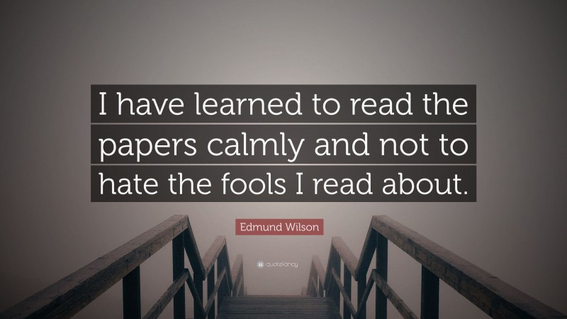 Edmund Wilson Quote: “I have learned to read the papers calmly and not to hate the fools I read about.”