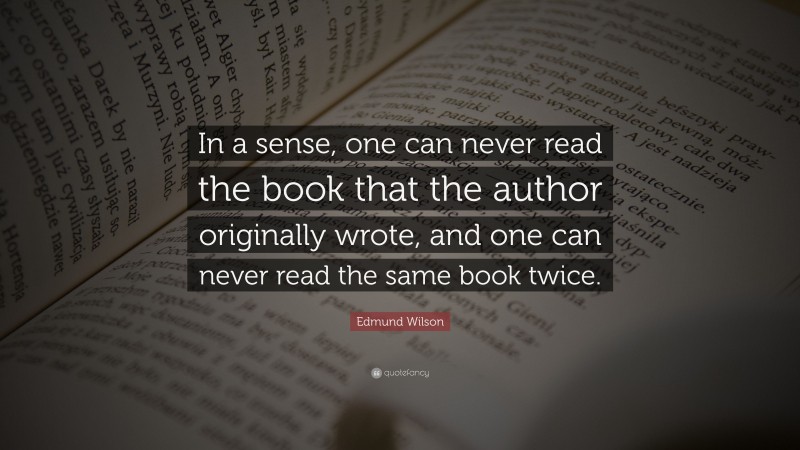 Edmund Wilson Quote: “In a sense, one can never read the book that the author originally wrote, and one can never read the same book twice.”
