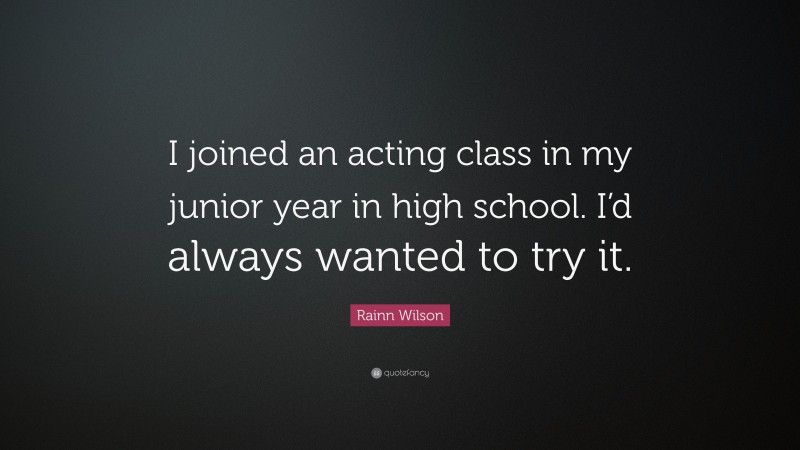 Rainn Wilson Quote: “I joined an acting class in my junior year in high school. I’d always wanted to try it.”