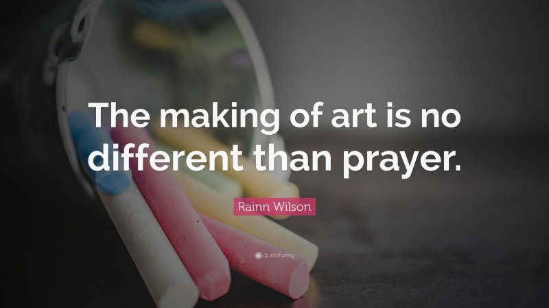 Rainn Wilson Quote: “The making of art is no different than prayer.”