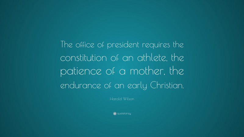 Harold Wilson Quote: “The office of president requires the constitution of an athlete, the patience of a mother, the endurance of an early Christian.”