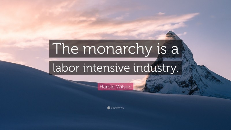 Harold Wilson Quote: “The monarchy is a labor intensive industry.”