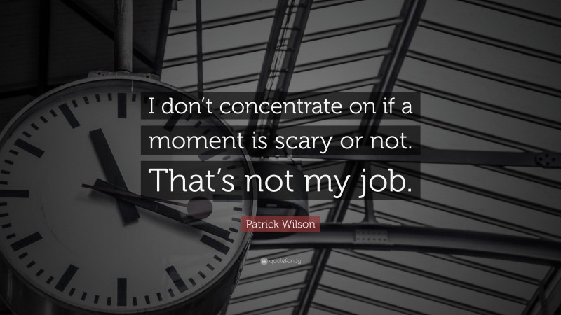 Patrick Wilson Quote: “I don’t concentrate on if a moment is scary or not. That’s not my job.”
