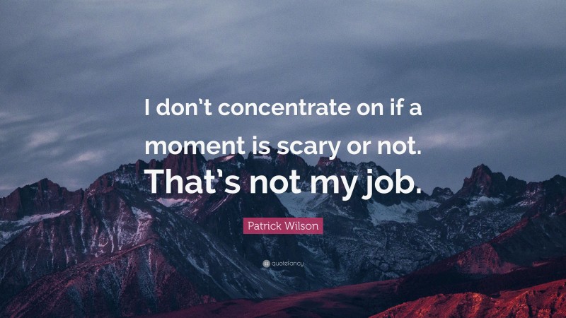 Patrick Wilson Quote: “I don’t concentrate on if a moment is scary or not. That’s not my job.”
