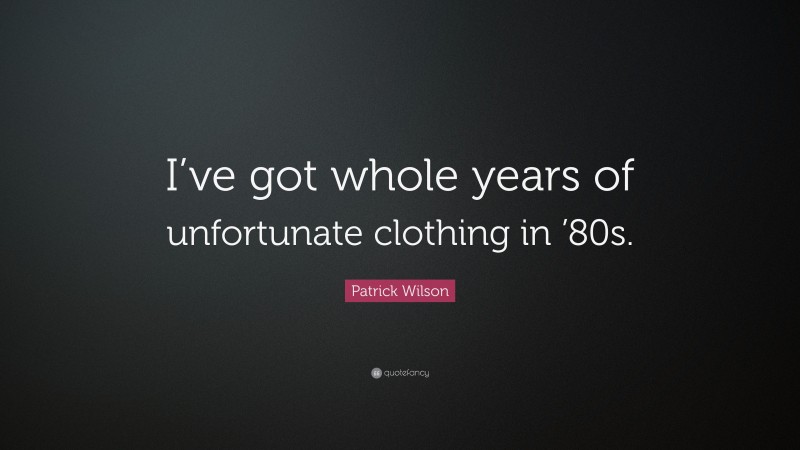 Patrick Wilson Quote: “I’ve got whole years of unfortunate clothing in ’80s.”