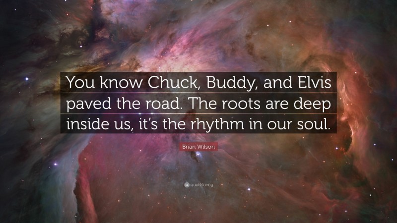 Brian Wilson Quote: “You know Chuck, Buddy, and Elvis paved the road. The roots are deep inside us, it’s the rhythm in our soul.”