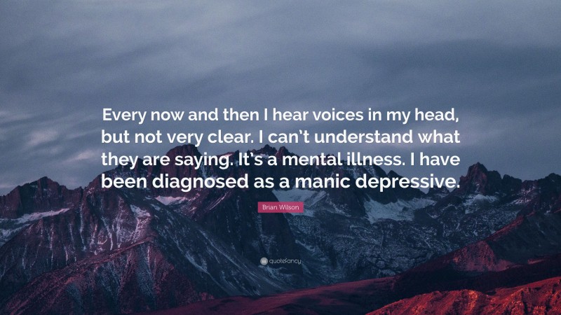 Brian Wilson Quote: “Every now and then I hear voices in my head, but not very clear. I can’t understand what they are saying. It’s a mental illness. I have been diagnosed as a manic depressive.”