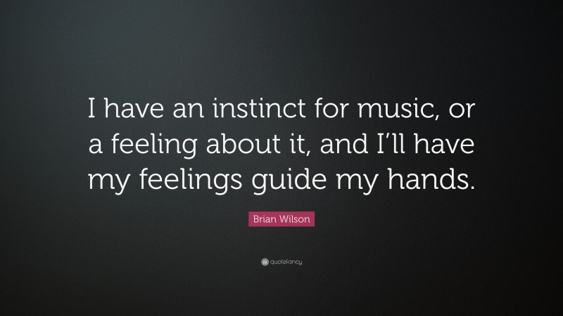Brian Wilson Quote: “I have an instinct for music, or a feeling about it, and I’ll have my feelings guide my hands.”