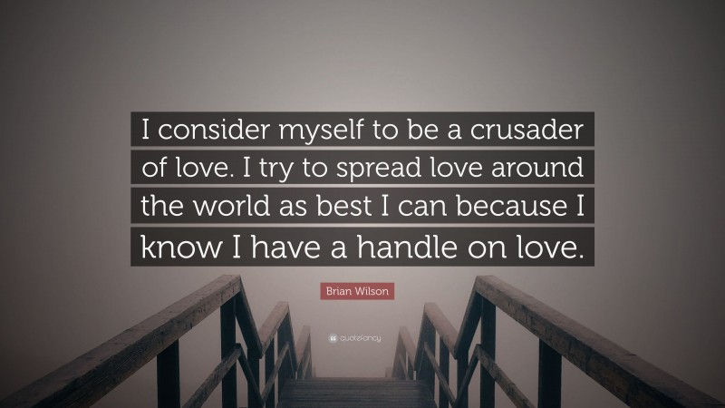 Brian Wilson Quote: “I consider myself to be a crusader of love. I try to spread love around the world as best I can because I know I have a handle on love.”