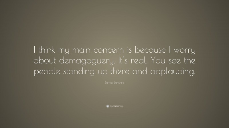 Bernie Sanders Quote: “I think my main concern is because I worry about demagoguery. It’s real. You see the people standing up there and applauding.”