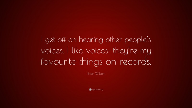 Brian Wilson Quote: “I get off on hearing other people’s voices. I like voices: they’re my favourite things on records.”