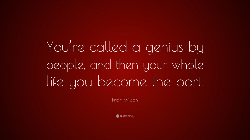 Brian Wilson Quote: “You’re called a genius by people, and then your whole life you become the part.”
