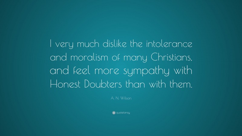 A. N. Wilson Quote: “I very much dislike the intolerance and moralism of many Christians, and feel more sympathy with Honest Doubters than with them.”