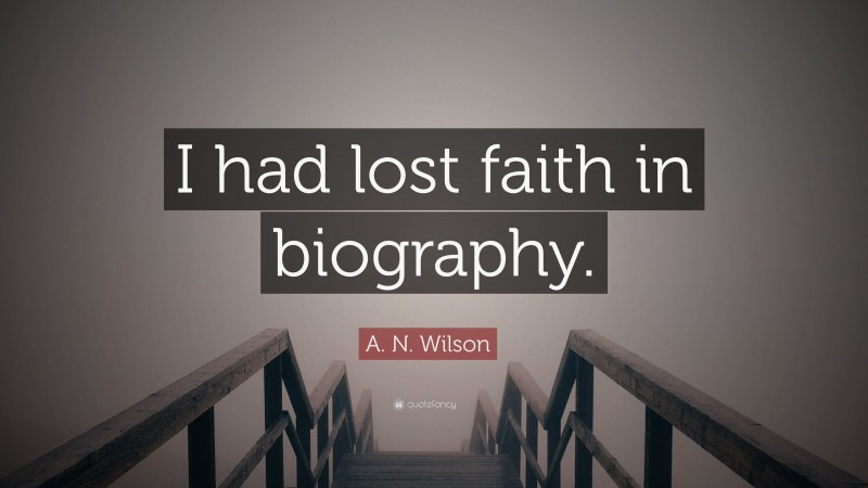 A. N. Wilson Quote: “I had lost faith in biography.”