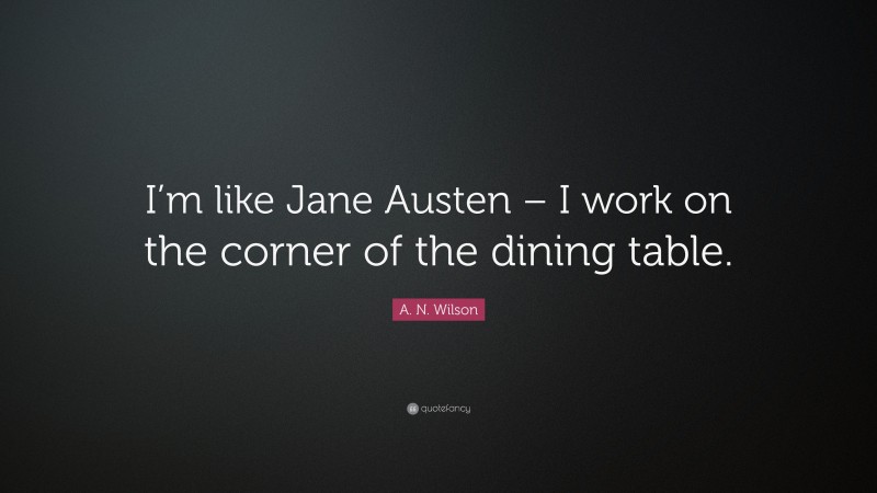 A. N. Wilson Quote: “I’m like Jane Austen – I work on the corner of the dining table.”