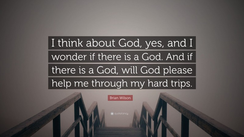 Brian Wilson Quote: “I think about God, yes, and I wonder if there is a God. And if there is a God, will God please help me through my hard trips.”