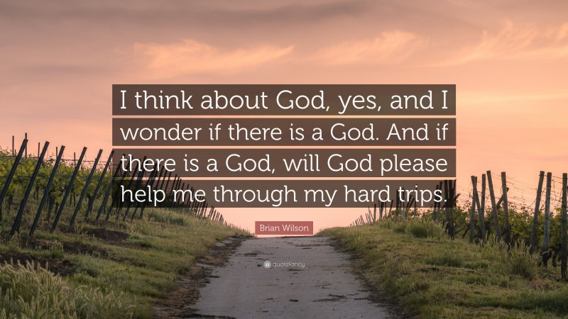 Brian Wilson Quote: “I think about God, yes, and I wonder if there is a God. And if there is a God, will God please help me through my hard trips.”