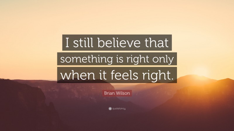 Brian Wilson Quote: “I still believe that something is right only when it feels right.”