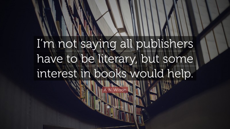 A. N. Wilson Quote: “I’m not saying all publishers have to be literary, but some interest in books would help.”