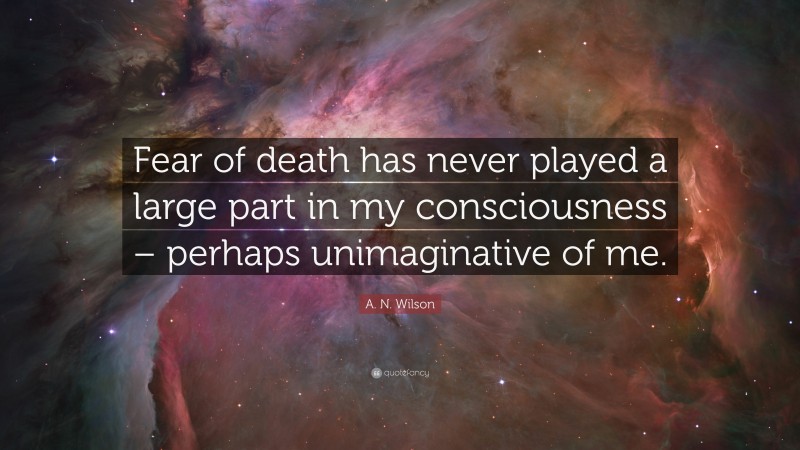 A. N. Wilson Quote: “Fear of death has never played a large part in my consciousness – perhaps unimaginative of me.”