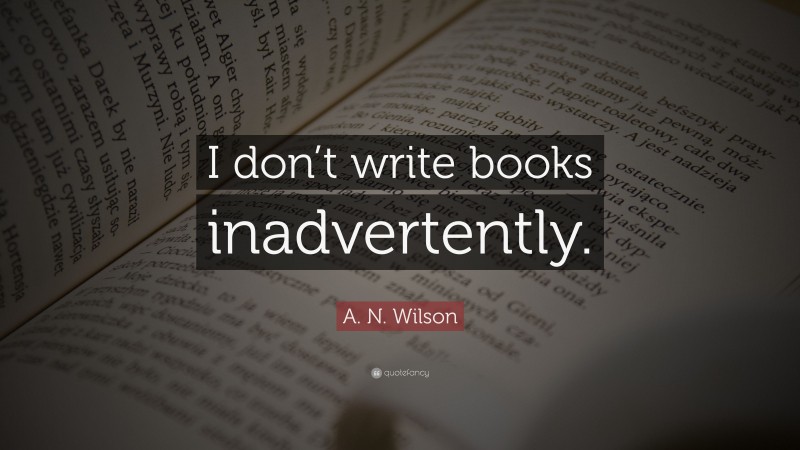 A. N. Wilson Quote: “I don’t write books inadvertently.”