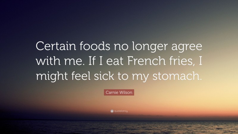 Carnie Wilson Quote: “Certain foods no longer agree with me. If I eat French fries, I might feel sick to my stomach.”