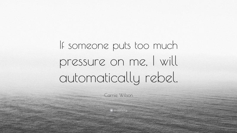 Carnie Wilson Quote: “If someone puts too much pressure on me, I will automatically rebel.”
