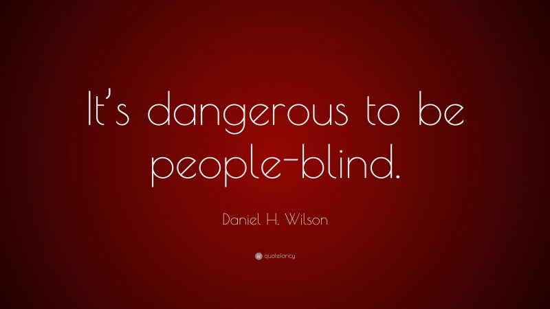 Daniel H. Wilson Quote: “It’s dangerous to be people-blind.”