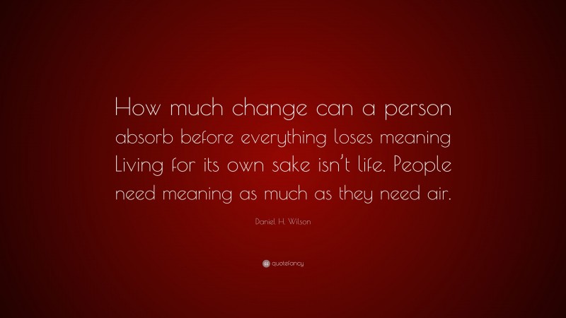 Daniel H. Wilson Quote: “How much change can a person absorb before everything loses meaning Living for its own sake isn’t life. People need meaning as much as they need air.”
