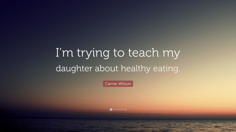 Carnie Wilson Quote: “I’m trying to teach my daughter about healthy eating.”