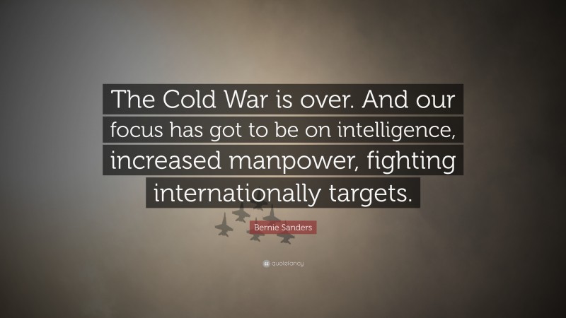 Bernie Sanders Quote: “The Cold War is over. And our focus has got to be on intelligence, increased manpower, fighting internationally targets.”