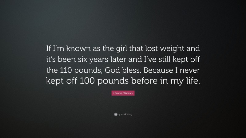 Carnie Wilson Quote: “If I’m known as the girl that lost weight and it’s been six years later and I’ve still kept off the 110 pounds, God bless. Because I never kept off 100 pounds before in my life.”