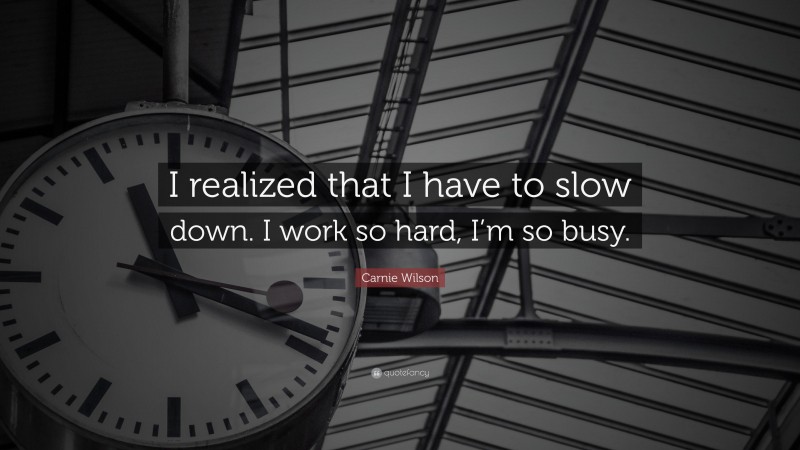 Carnie Wilson Quote: “I realized that I have to slow down. I work so hard, I’m so busy.”