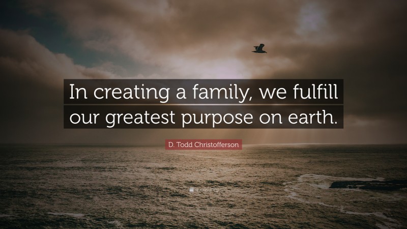 D. Todd Christofferson Quote: “In creating a family, we fulfill our greatest purpose on earth.”