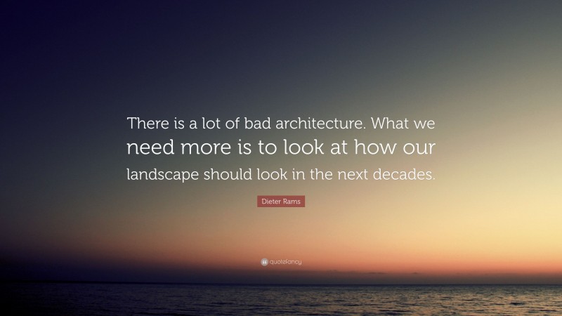 Dieter Rams Quote: “There is a lot of bad architecture. What we need more is to look at how our landscape should look in the next decades.”