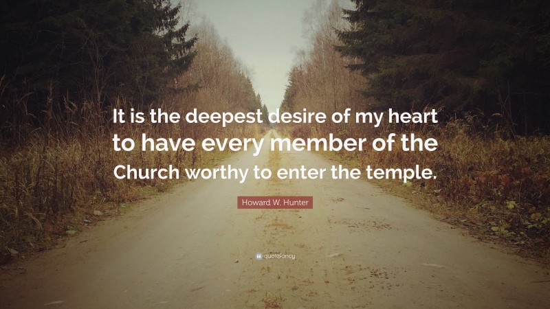 Howard W. Hunter Quote: “It is the deepest desire of my heart to have every member of the Church worthy to enter the temple.”