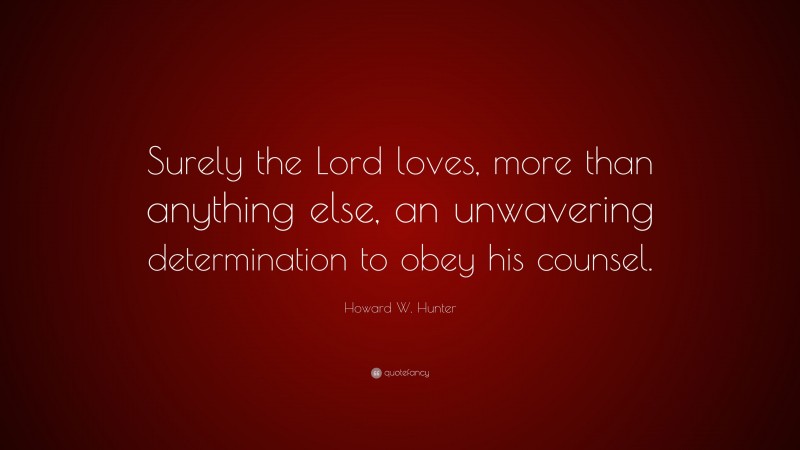 Howard W. Hunter Quote: “Surely the Lord loves, more than anything else, an unwavering determination to obey his counsel.”